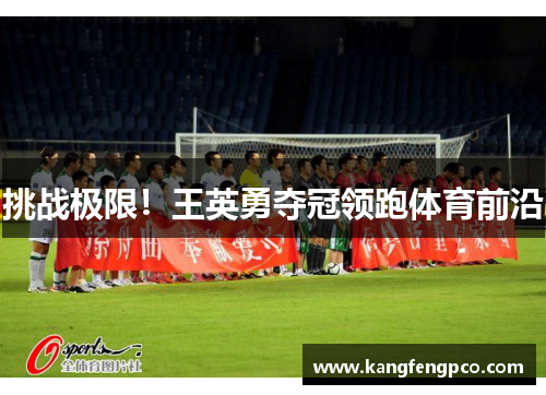 挑战极限！王英勇夺冠领跑体育前沿